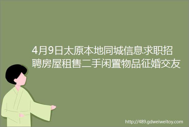 4月9日太原本地同城信息求职招聘房屋租售二手闲置物品征婚交友larr点击查看